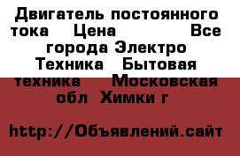 Двигатель постоянного тока. › Цена ­ 12 000 - Все города Электро-Техника » Бытовая техника   . Московская обл.,Химки г.